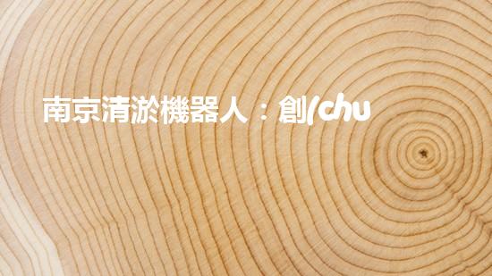 南京清淤機器人：創(chuàng)新科技助力城市水道，解決淤泥難題！